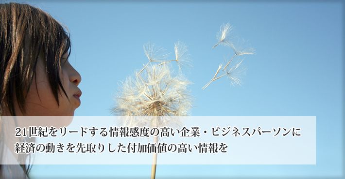 21世紀をリードする情報感度の高い企業・ビジネスパーソンに経済の動きを先取りした付加価値の高い情報を