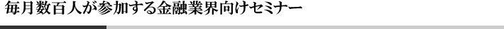 毎月数百人が参加する金融業界向けセミナー
