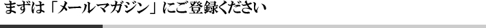 まずは 「メールマガジン」 にご登録ください