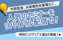 内部監査、外部委託先管理など… 人気のセミナーをリバイバル配信で！ 特別ピックアップ3選ほか掲載