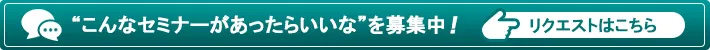 “こんなセミナーがあったらいいな”を募集中！リクエストはこちら