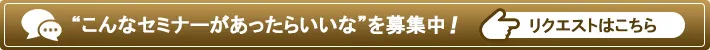 “こんなセミナーがあったらいいな”を募集中！リクエストはこちら